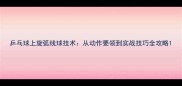 乒乓球上旋弧线球技术从动作要领到实战技巧全攻略