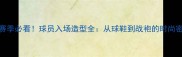 NBA赛季必看球员入场造型全从球鞋到战袍的时尚密码