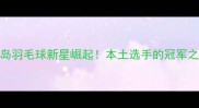 青岛羽毛球新星崛起本土选手的冠军之路