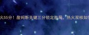 湖人vs热火55分詹姆斯关键三分锁定胜局热火双核如何逆袭