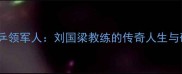 从青训到国乒领军人刘国梁教练的传奇人生与硬核教学法则