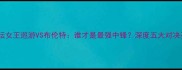 足坛女王巡游VS布伦特谁才是最强中锋深度五大对决亮点