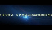 罗纳尔迪尼奥足球传奇全技术突破与经典时刻如何塑造南美足球神话