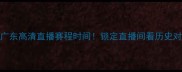 CBA新疆vs广东高清直播赛程时间锁定直播间看历史对决终极PK