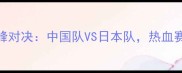 杭州亚运会女篮巅峰对决中国队VS日本队热血赛事全程回顾与深度