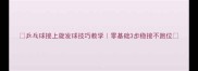 乒乓球接上旋发球技巧教学零基础3步稳接不跑位