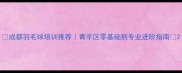 成都羽毛球培训推荐青羊区零基础到专业进阶指南
