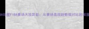 NBA球星FIBA赛场大放异彩从赛场表现到数据对比的深度