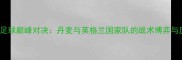 DKvsGEN足球巅峰对决丹麦与英格兰国家队的战术博弈与历史传承