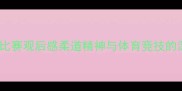 柔道比赛观后感柔道精神与体育竞技的深度