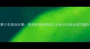 日本青少年游泳比赛竞技体育培养的三大启示与游泳技巧提升指南