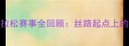 甘肃敦煌马拉松赛事全回顾丝路起点上的速度与激情