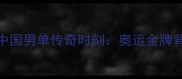 谌龙里约封王中国男单传奇时刻奥运金牌背后的热血与坚持