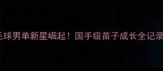 羽毛球男单新星崛起国手级苗子成长全记录