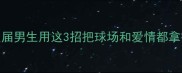 篮球VS女朋友这届男生用这3招把球场和爱情都拿捏了附平衡攻略