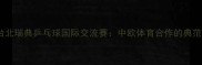 台北瑞典乒乓球国际交流赛中欧体育合作的典范