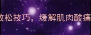 羽毛球运动后必看5个高效放松技巧缓解肌肉酸痛提升运动表现附动作图解