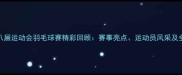 江苏省第十八届运动会羽毛球赛精彩回顾赛事亮点运动员风采及全民参与纪实