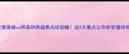 安德莱赫vs阿森纳英超焦点战前瞻这5大看点让你秒变懂球帝