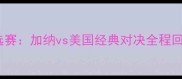世界杯预选赛加纳vs美国经典对决全程回顾与战术