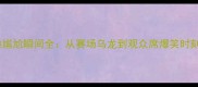 体育赛事经典尴尬瞬间全从赛场乌龙到观众席爆笑时刻的深度观察