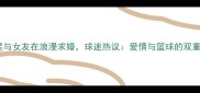 NBA球星与女友在浪漫求婚球迷热议爱情与篮球的双重荣耀