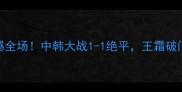朝韩女足比赛结果震撼全场中韩大战1-1绝平王霜破门助中国队守住荣誉