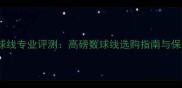 BGAS羽毛球线专业评测高磅数球线选购指南与保养全攻略