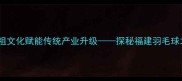 莆田羽毛球妈祖文化赋能传统产业升级探秘福建羽毛球之都的崛起之路