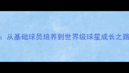 英格兰青训体系从基础球员培养到世界级球星成长之路附最新数据