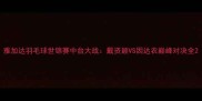 雅加达羽毛球世锦赛中台大战戴资颖VS因达农巅峰对决全