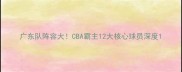 广东队阵容大CBA霸主12大核心球员深度