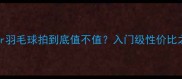 实测Fischer羽毛球拍到底值不值入门级性价比之王深度测评