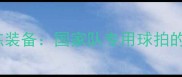 中国乒乓球队训练装备国家队专用球拍的技术与选购指南
