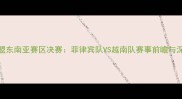 英雄联盟东南亚赛区决赛菲律宾队VS越南队赛事前瞻与深度分析