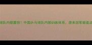 中国乒乓球队内部震惊中国乒乓球队内部训练体系原来冠军都是这样炼成的