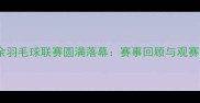 北京业余羽毛球联赛圆满落幕赛事回顾与观赛指南全