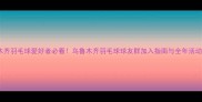 乌鲁木齐羽毛球爱好者必看乌鲁木齐羽毛球球友群加入指南与全年活动攻略