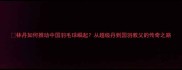 林丹如何推动中国羽毛球崛起从超级丹到国羽教父的传奇之路