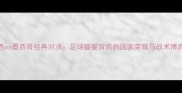 巴西vs墨西哥经典对决足球盛宴背后的国家荣耀与战术博弈全