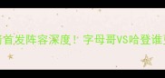 快船vs火箭首发阵容深度字母哥VS哈登谁更胜一筹