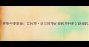 AC米兰赛季丹麦新援克拉斯维尼修斯的表现与丹麦足球崛起之谜