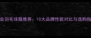 专业羽毛球服推荐10大品牌性能对比与选购指南