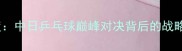 日本媒体深度中日乒乓球巅峰对决背后的战略与科技博弈