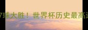 卡塔尔世界杯单场7球大胜世界杯历史最高进球纪录及经典战役