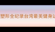 全台健身模特大赛燃脂塑形全纪录台湾最美健身达人如何练就马甲线