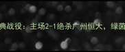 赛季北京国安经典战役主场2-1绝杀广州恒大绿茵传奇如何诞生