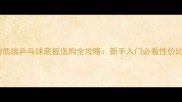 百元内低端乒乓球底板选购全攻略新手入门必看性价比指南