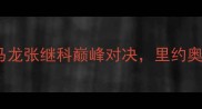乒乓球世锦赛马龙张继科巅峰对决里约奥运周期关键战役