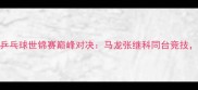 国乒VS日本队乒乓球世锦赛巅峰对决马龙张继科同台竞技谁将问鼎冠军
